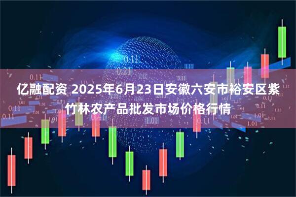 亿融配资 2025年6月23日安徽六安市裕安区紫竹林农产品批发市场价格行情