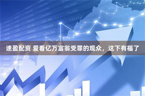 速盈配资 爱看亿万富翁受罪的观众，这下有福了