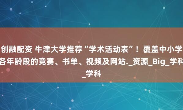 创融配资 牛津大学推荐“学术活动表”！覆盖中小学各年龄段的竞赛、书单、视频及网站._资源_Big_学科