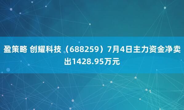 盈策略 创耀科技（688259）7月4日主力资金净卖出1428.95万元