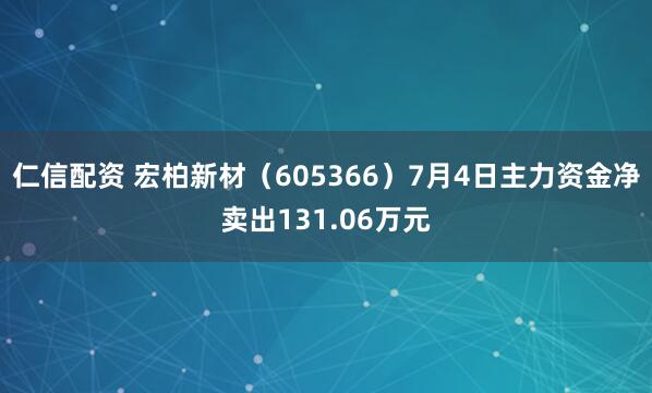 仁信配资 宏柏新材（605366）7月4日主力资金净卖出131.06万元