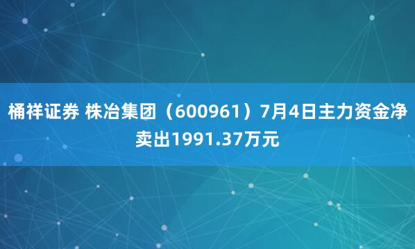 桶祥证券 株冶集团（600961）7月4日主力资金净卖出1991.37万元