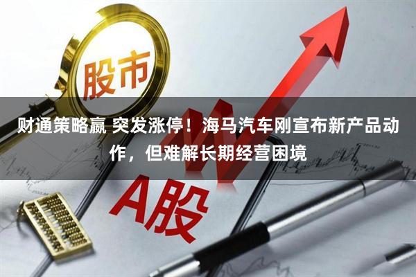 财通策略嬴 突发涨停！海马汽车刚宣布新产品动作，但难解长期经营困境